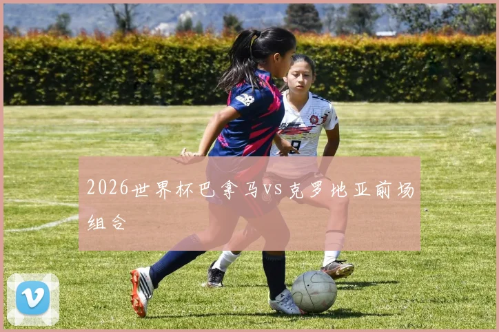2026世界杯巴拿马vs克罗地亚前场组合