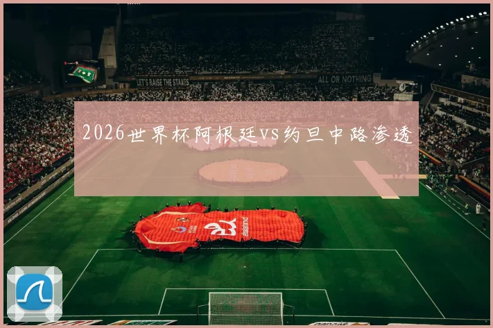 2026世界杯阿根廷vs约旦中路渗透