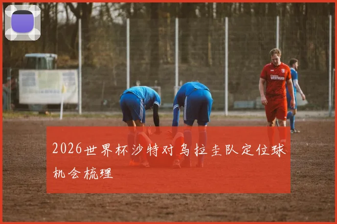 2026世界杯沙特对乌拉圭队定位球机会梳理