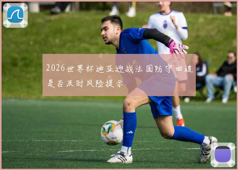 2026世界杯迪亚迎战法国防守回追是否及时风险提示