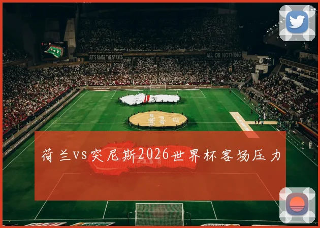 荷兰vs突尼斯2026世界杯客场压力