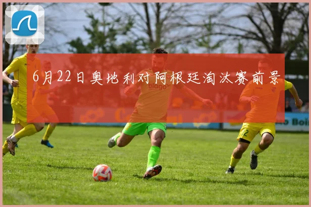 6月22日奥地利对阿根廷淘汰赛前景