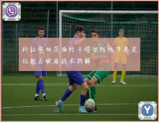 科拉希纳茨面对卡塔尔防线节奏变化能否破局战术拆解