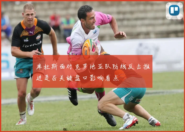 库杜斯面对克罗地亚队防线反击推进是否关键盘口影响看点