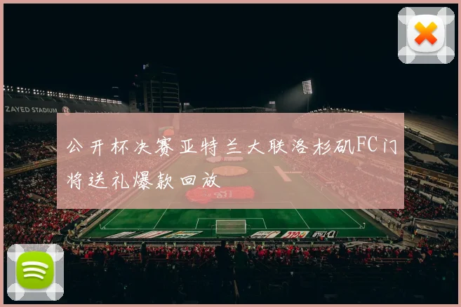 公开杯决赛亚特兰大联洛杉矶FC门将送礼爆款回放