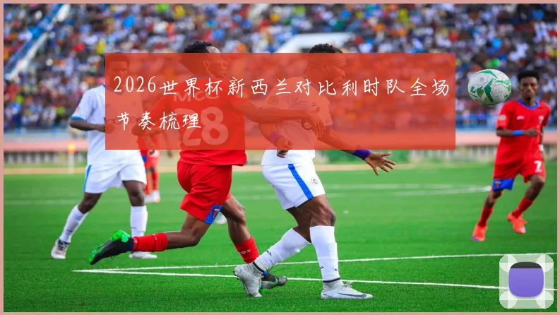 2026世界杯新西兰对比利时队全场节奏梳理