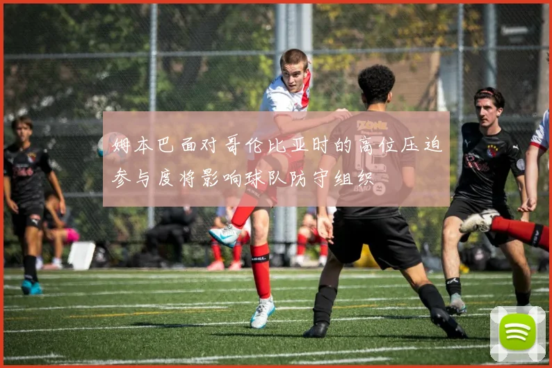 姆本巴面对哥伦比亚时的高位压迫参与度将影响球队防守组织