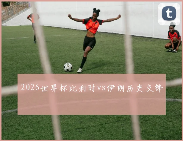 2026世界杯比利时vs伊朗历史交锋