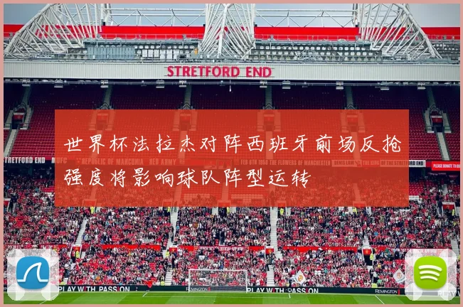 世界杯法拉杰对阵西班牙前场反抢强度将影响球队阵型运转