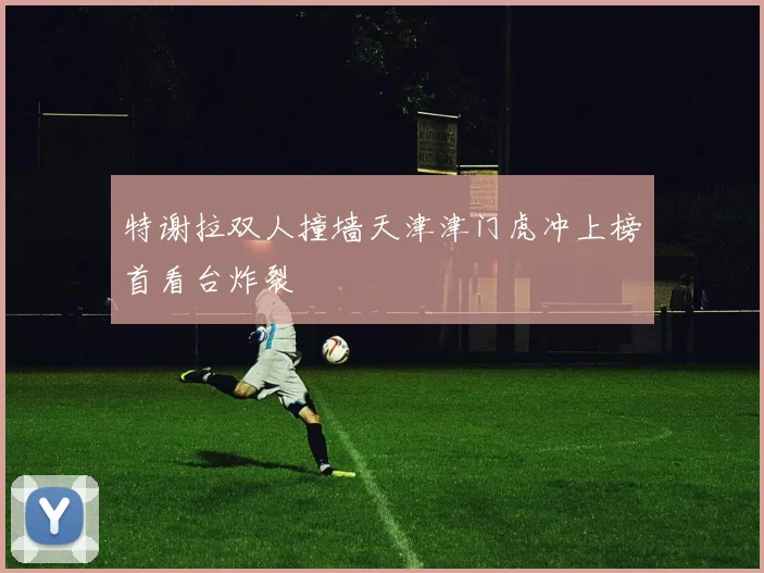 特谢拉双人撞墙天津津门虎冲上榜首看台炸裂