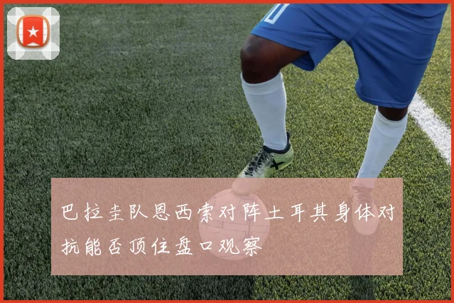 巴拉圭队恩西索对阵土耳其身体对抗能否顶住盘口观察