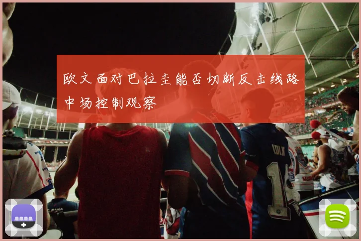 欧文面对巴拉圭能否切断反击线路中场控制观察