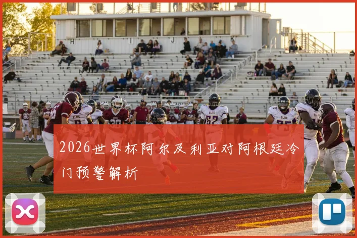 2026世界杯阿尔及利亚对阿根廷冷门预警解析