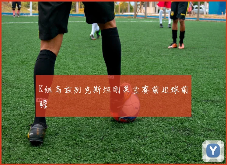 K组乌兹别克斯坦刚果金赛前进球前瞻
