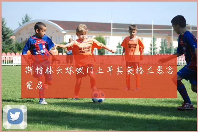 斯特林头球破门土耳其英格兰悬念重启