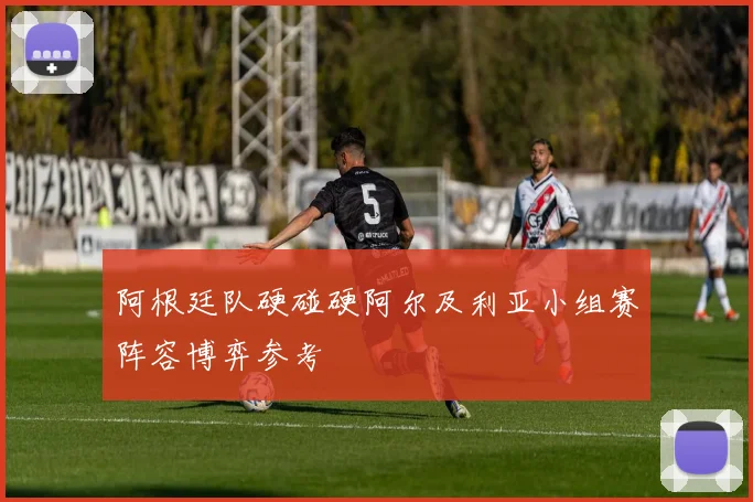 阿根廷队硬碰硬阿尔及利亚小组赛阵容博弈参考