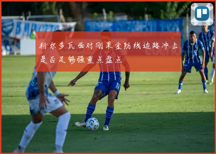 科尔多瓦面对刚果金防线边路冲击是否足够强重点盘点