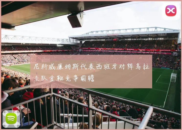 尼科威廉姆斯代表西班牙对阵乌拉圭队金靴竞争前瞻