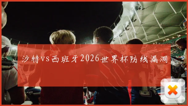 沙特vs西班牙2026世界杯防线漏洞