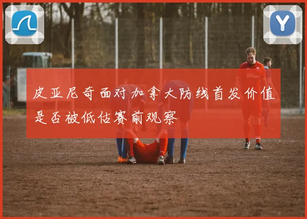 皮亚尼奇面对加拿大防线首发价值是否被低估赛前观察