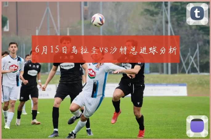 6月15日乌拉圭vs沙特总进球分析