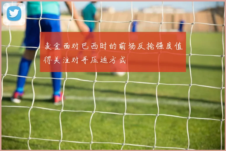 麦金面对巴西时的前场反抢强度值得关注对手压迫方式
