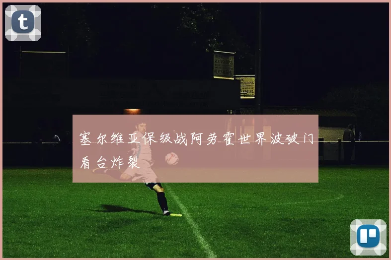 塞尔维亚保级战阿劳霍世界波破门看台炸裂