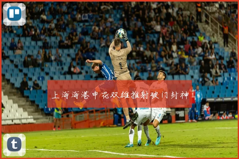 上海海港申花双雄推射破门封神