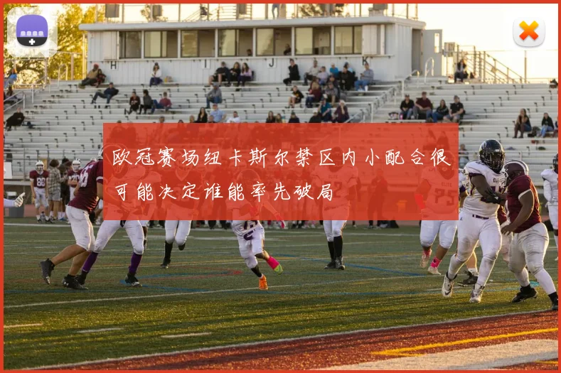 欧冠赛场纽卡斯尔禁区内小配合很可能决定谁能率先破局