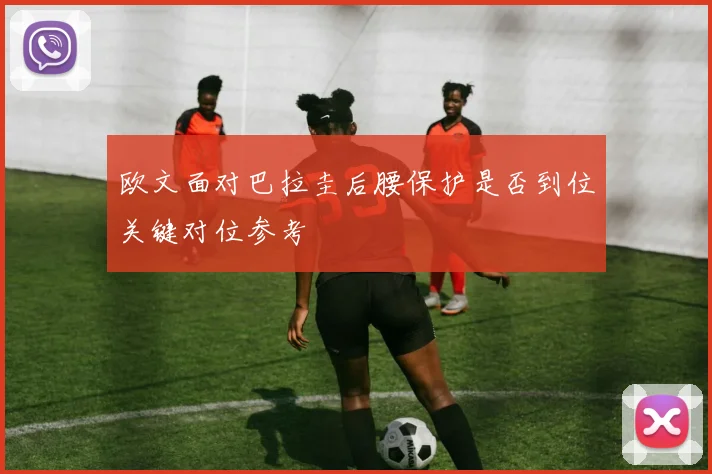 欧文面对巴拉圭后腰保护是否到位关键对位参考