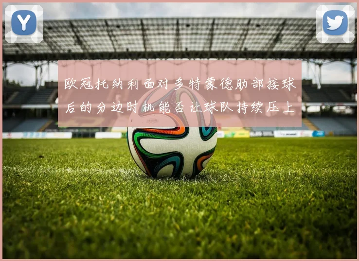 欧冠托纳利面对多特蒙德肋部接球后的分边时机能否让球队持续压上