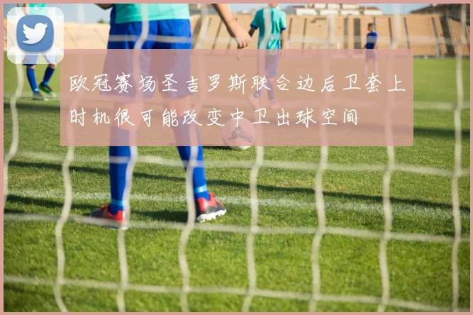 欧冠赛场圣吉罗斯联合边后卫套上时机很可能改变中卫出球空间