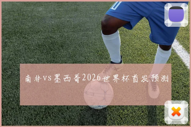 南非vs墨西哥2026世界杯首发预测