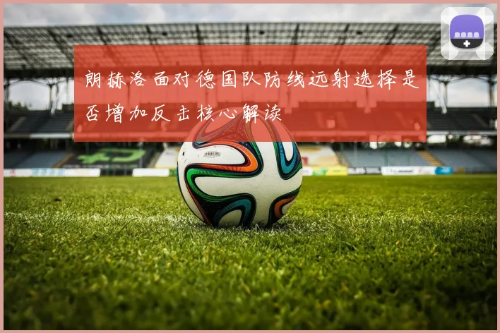 朗赫洛面对德国队防线远射选择是否增加反击核心解读
