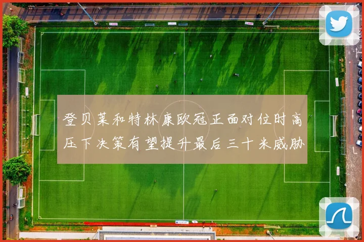 登贝莱和特林康欧冠正面对位时高压下决策有望提升最后三十米威胁