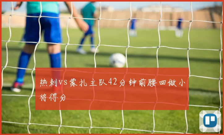 热刺vs蒙扎主队42分钟前腰回做小将得分