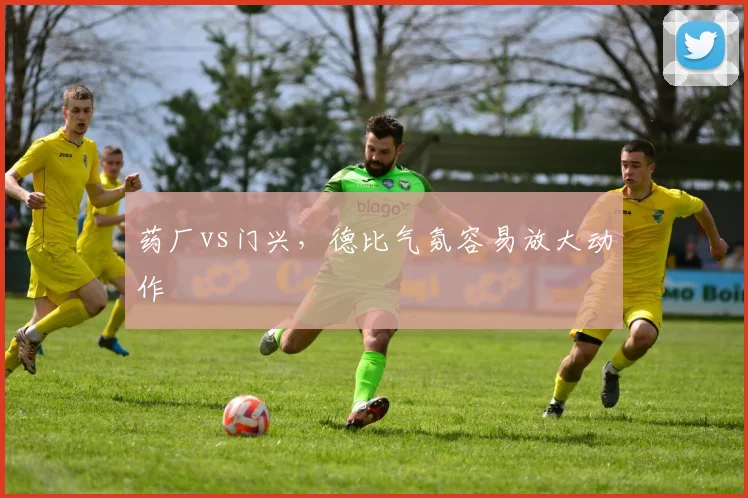 药厂vs门兴,德比气氛容易放大动作