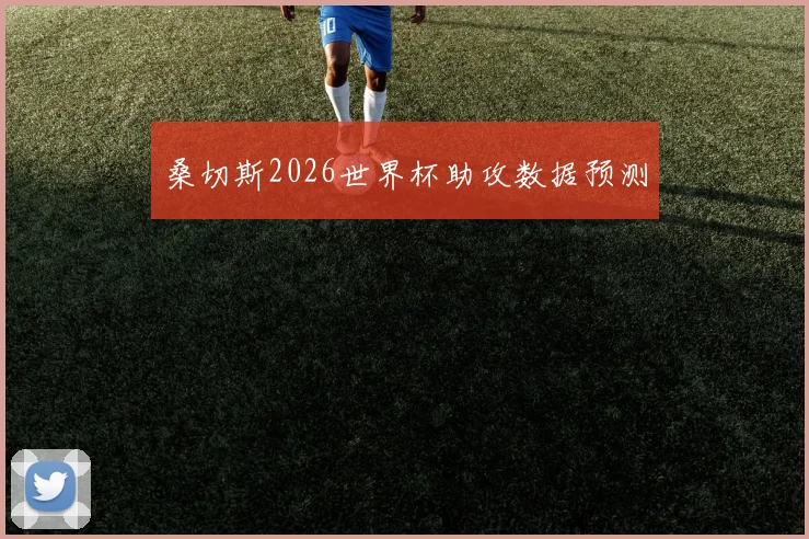 桑切斯2026世界杯助攻数据预测