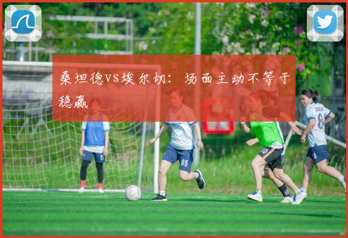 桑坦德vs埃尔切:场面主动不等于稳赢