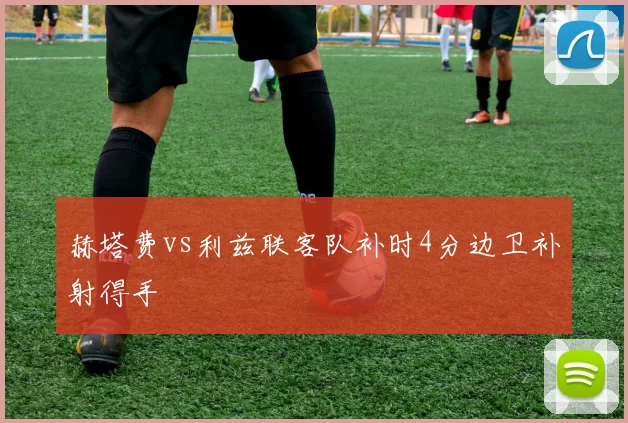赫塔费vs利兹联客队补时4分边卫补射得手