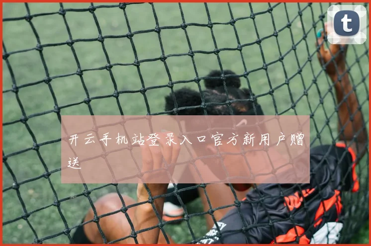 开云手机站登录入口官方新用户赠送