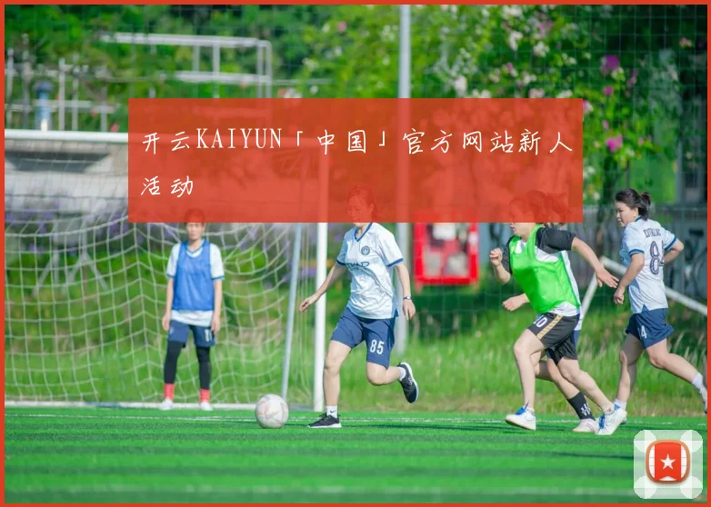 开云KAIYUN「中国」官方网站新人活动