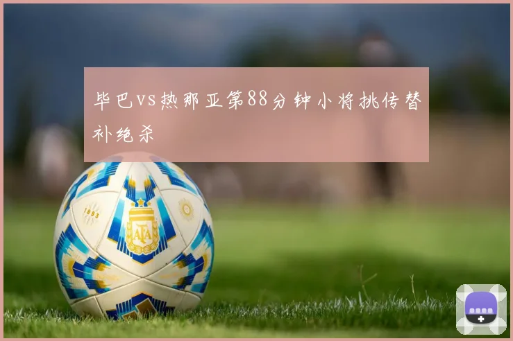 毕巴vs热那亚第88分钟小将挑传替补绝杀