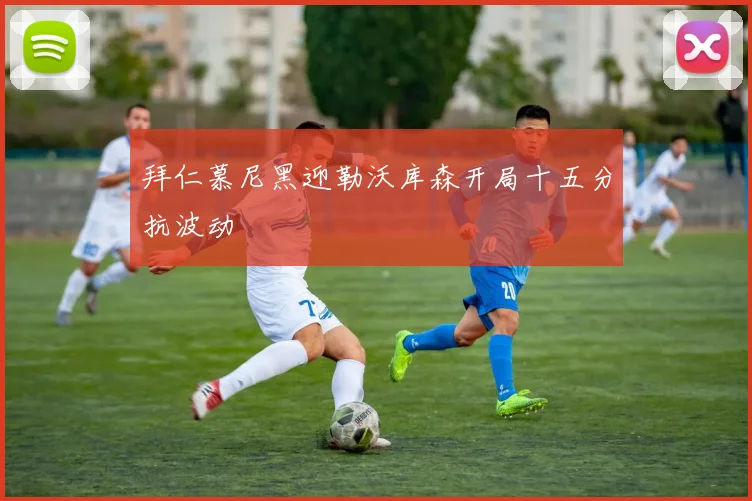 拜仁慕尼黑迎勒沃库森开局十五分抗波动