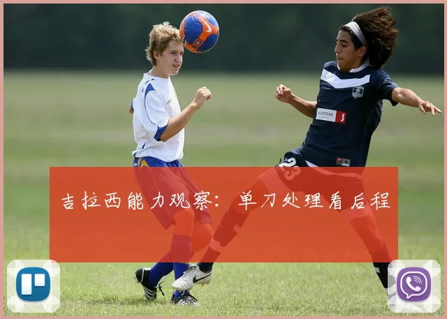 吉拉西能力观察：单刀处理看后程