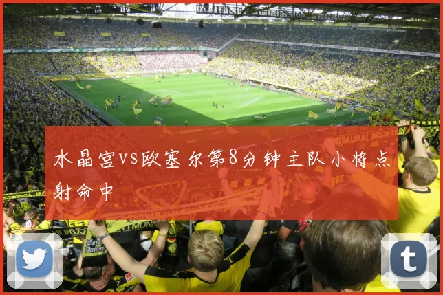 水晶宫vs欧塞尔第8分钟主队小将点射命中