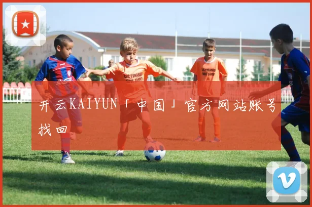 开云KAIYUN「中国」官方网站账号找回