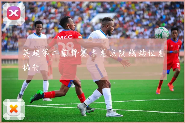 英超第二前锋赛季看点防线站位看执行